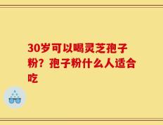 30岁可以喝灵芝孢子粉？孢子粉什么人适合吃