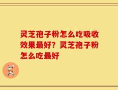 灵芝孢子粉怎么吃吸收效果最好？灵芝孢子粉怎么吃最好