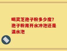 喝灵芝孢子粉多少度？孢子粉用开水冲泡还是温水泡