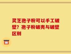 灵芝孢子粉可以手工破壁？孢子粉破壳与破壁区别