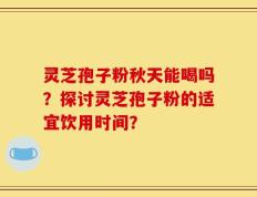 灵芝孢子粉秋天能喝吗？探讨灵芝孢子粉的适宜饮用时间？