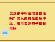 灵芝孢子粉会增高血压吗？老人患有高血压中风，服用灵芝孢子粉管用吗
