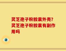 灵芝孢子粉胶囊外壳？灵芝孢子粉胶囊有副作用吗