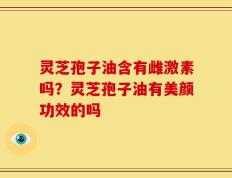 灵芝孢子油含有雌激素吗？灵芝孢子油有美颜功效的吗