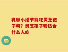 乳腺小结节能吃灵芝孢子粉？灵芝孢子粉适合什么人吃
