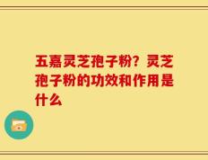五嘉灵芝孢子粉？灵芝孢子粉的功效和作用是什么