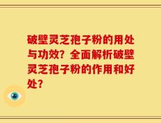 破壁灵芝孢子粉的用处与功效？全面解析破壁灵芝孢子粉的作用和好处？