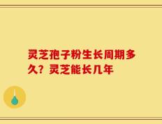 灵芝孢子粉生长周期多久？灵芝能长几年