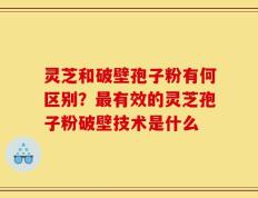灵芝和破壁孢子粉有何区别？最有效的灵芝孢子粉破壁技术是什么