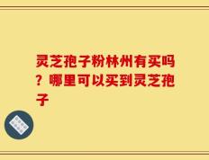 灵芝孢子粉林州有买吗？哪里可以买到灵芝孢子