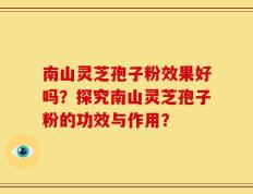 南山灵芝孢子粉效果好吗？探究南山灵芝孢子粉的功效与作用？