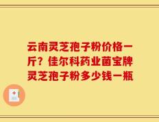 云南灵芝孢子粉价格一斤？佳尔科药业菌宝牌灵芝孢子粉多少钱一瓶