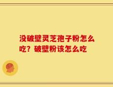 没破壁灵芝孢子粉怎么吃？破壁粉该怎么吃