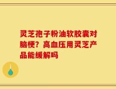 灵芝孢子粉油软胶囊对脑梗？高血压用灵芝产品能缓解吗