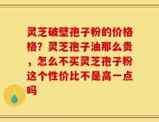 灵芝破壁孢子粉的价格格？灵芝孢子油那么贵，怎么不买灵芝孢子粉这个性价比不是高一点吗