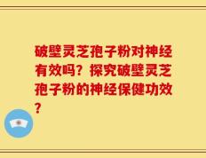 破壁灵芝孢子粉对神经有效吗？探究破壁灵芝孢子粉的神经保健功效？
