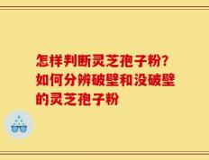 怎样判断灵芝孢子粉？如何分辨破壁和没破壁的灵芝孢子粉