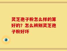 灵芝孢子粉怎么样的算好的？怎么辨别灵芝孢子粉好坏