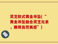 灵芝款式黄金吊坠(“黄金吊坠融合灵芝元素，展现自然美感”)