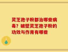 灵芝孢子粉都治哪些病毒？破壁灵芝孢子粉的功效与作用有哪些