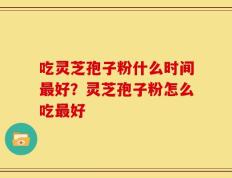 吃灵芝孢子粉什么时间最好？灵芝孢子粉怎么吃最好