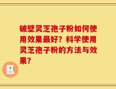 破壁灵芝孢子粉如何使用效果最好？科学使用灵芝孢子粉的方法与效果？