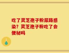 吃了灵芝孢子粉尿路感染？灵芝孢子粉吃了会便秘吗