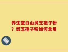 养生堂白山灵芝孢子粉？灵芝孢子粉如何食用