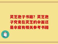 灵芝孢子书籍？灵芝孢子究竟在灵芝的伞面还是伞底有相关参考书籍
