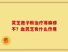灵芝孢子粉治疗荨麻疹不？血灵芝有什么作用