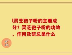 l灵芝孢子粉的主要成分？灵芝孢子粉的功效、作用及禁忌是什么