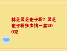 林芝灵芝孢子粉？灵芝孢子粉多少钱一盒200克