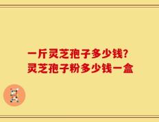 一斤灵芝孢子多少钱？灵芝孢子粉多少钱一盒