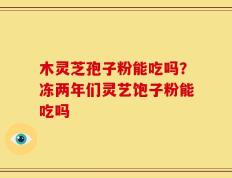 木灵芝孢子粉能吃吗？冻两年们灵艺饱子粉能吃吗