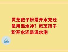 灵芝孢子粉是开水充还是用温水冲？灵芝孢子粉开水还是温水泡