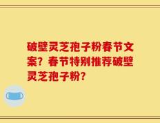 破壁灵芝孢子粉春节文案？春节特别推荐破壁灵芝孢子粉？