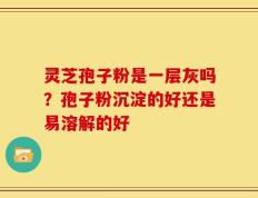 灵芝孢子粉是一层灰吗？孢子粉沉淀的好还是易溶解的好