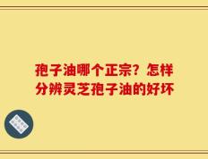 孢子油哪个正宗？怎样分辨灵芝孢子油的好坏