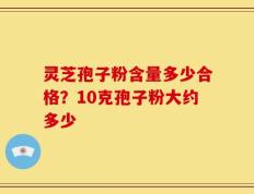 灵芝孢子粉含量多少合格？10克孢子粉大约多少