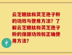 云芝糖肽和灵芝孢子粉的功效与使用方法？了解云芝糖肽和灵芝孢子粉的保健功效和正确使用方法？