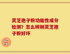 灵芝孢子粉功能性成分检测？怎么辨别灵芝孢子粉好坏
