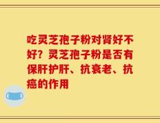 吃灵芝孢子粉对肾好不好？灵芝孢子粉是否有保肝护肝、抗衰老、抗癌的作用