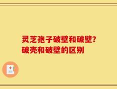 灵芝孢子破壁和破壁？破壳和破壁的区别