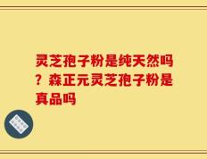 灵芝孢子粉是纯天然吗？森正元灵芝孢子粉是真品吗