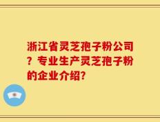 浙江省灵芝孢子粉公司？专业生产灵芝孢子粉的企业介绍？