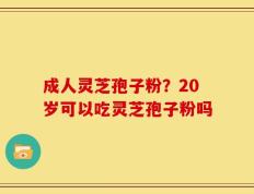 成人灵芝孢子粉？20岁可以吃灵芝孢子粉吗