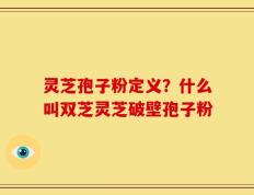 灵芝孢子粉定义？什么叫双芝灵芝破壁孢子粉
