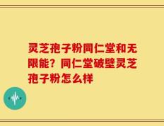 灵芝孢子粉同仁堂和无限能？同仁堂破壁灵芝孢子粉怎么样