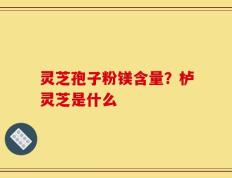 灵芝孢子粉镁含量？栌灵芝是什么