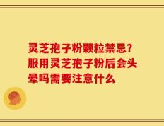 灵芝孢子粉颗粒禁忌？服用灵芝孢子粉后会头晕吗需要注意什么